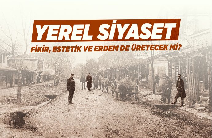 Yerel Siyaset, Fikir, Estetik ve Erdem de Üretecek mi?