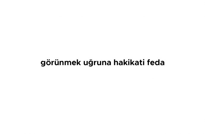 Görünmek Uğruna Hakikati Feda