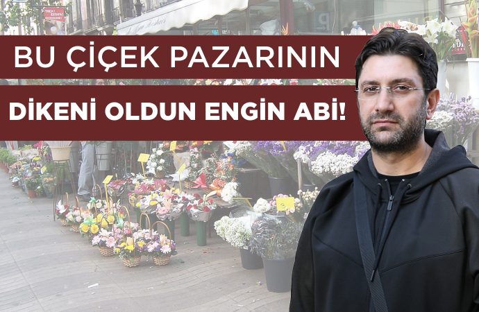 Bu Çiçek Pazarının Dikeni Oldun Engin Abi